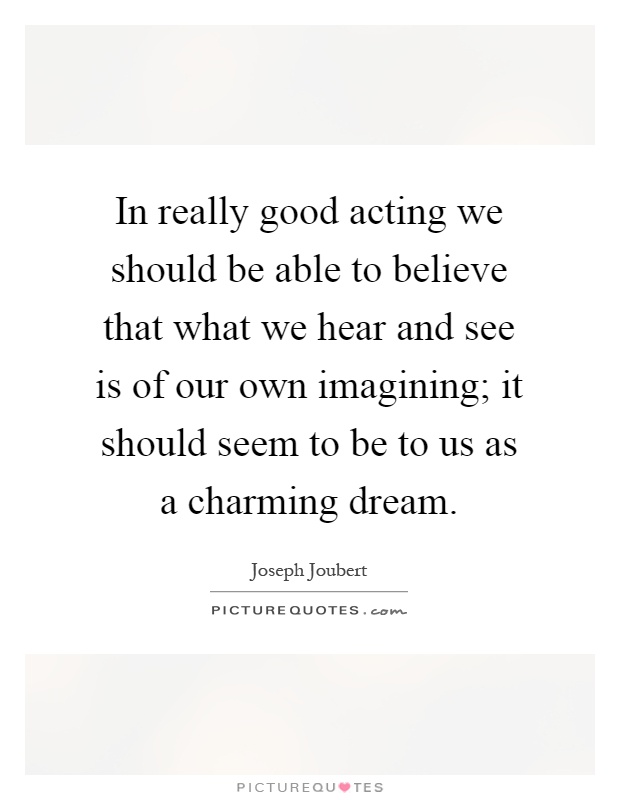 In really good acting we should be able to believe that what we hear and see is of our own imagining; it should seem to be to us as a charming dream Picture Quote #1