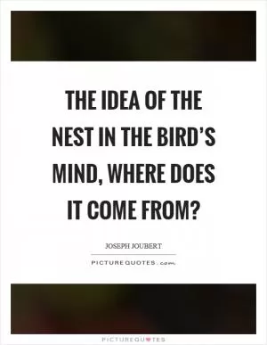 The idea of the nest in the bird’s mind, where does it come from? Picture Quote #1