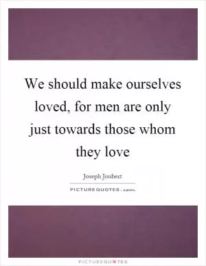 We should make ourselves loved, for men are only just towards those whom they love Picture Quote #1