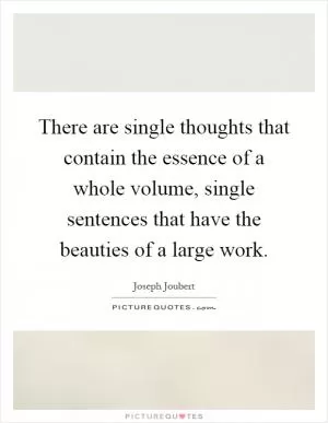 There are single thoughts that contain the essence of a whole volume, single sentences that have the beauties of a large work Picture Quote #1