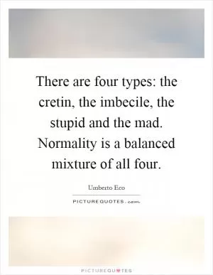 There are four types: the cretin, the imbecile, the stupid and the mad. Normality is a balanced mixture of all four Picture Quote #1