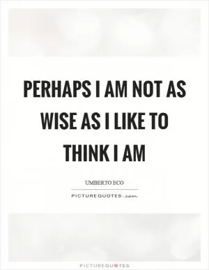 Perhaps I am not as wise as I like to think I am Picture Quote #1