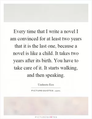 Every time that I write a novel I am convinced for at least two years that it is the last one, because a novel is like a child. It takes two years after its birth. You have to take care of it. It starts walking, and then speaking Picture Quote #1