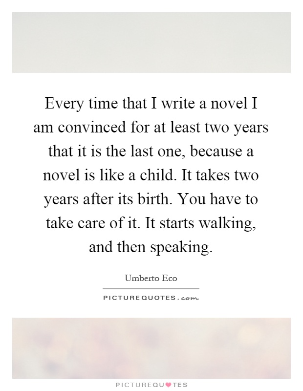 Every time that I write a novel I am convinced for at least two years that it is the last one, because a novel is like a child. It takes two years after its birth. You have to take care of it. It starts walking, and then speaking Picture Quote #1