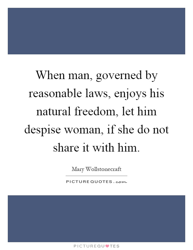 When man, governed by reasonable laws, enjoys his natural freedom, let him despise woman, if she do not share it with him Picture Quote #1