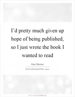 I’d pretty much given up hope of being published, so I just wrote the book I wanted to read Picture Quote #1