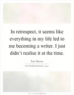 In retrospect, it seems like everything in my life led to me becoming a writer. I just didn’t realise it at the time Picture Quote #1
