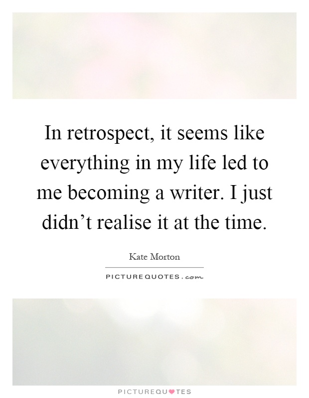 In retrospect, it seems like everything in my life led to me becoming a writer. I just didn't realise it at the time Picture Quote #1