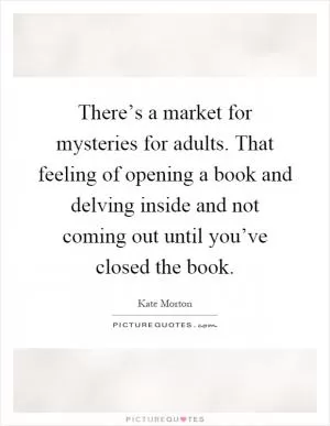 There’s a market for mysteries for adults. That feeling of opening a book and delving inside and not coming out until you’ve closed the book Picture Quote #1