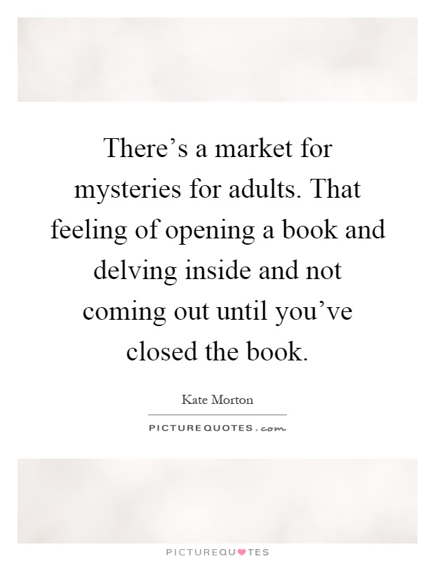 There's a market for mysteries for adults. That feeling of opening a book and delving inside and not coming out until you've closed the book Picture Quote #1