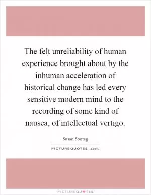 The felt unreliability of human experience brought about by the inhuman acceleration of historical change has led every sensitive modern mind to the recording of some kind of nausea, of intellectual vertigo Picture Quote #1
