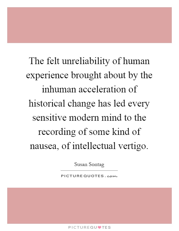 The felt unreliability of human experience brought about by the inhuman acceleration of historical change has led every sensitive modern mind to the recording of some kind of nausea, of intellectual vertigo Picture Quote #1
