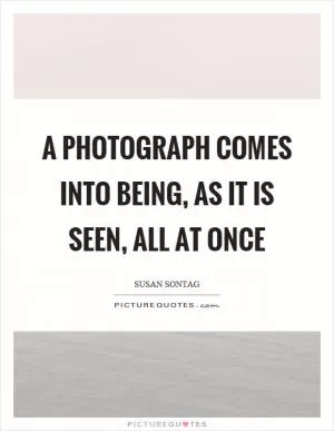A photograph comes into being, as it is seen, all at once Picture Quote #1