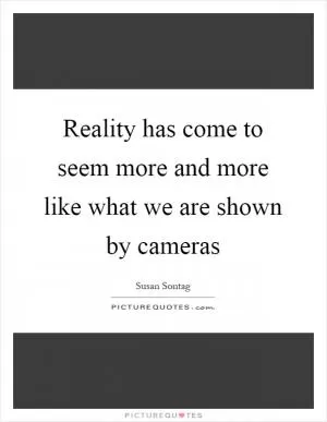 Reality has come to seem more and more like what we are shown by cameras Picture Quote #1