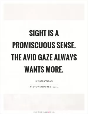 Sight is a promiscuous sense. The avid gaze always wants more Picture Quote #1