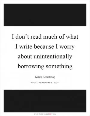 I don’t read much of what I write because I worry about unintentionally borrowing something Picture Quote #1