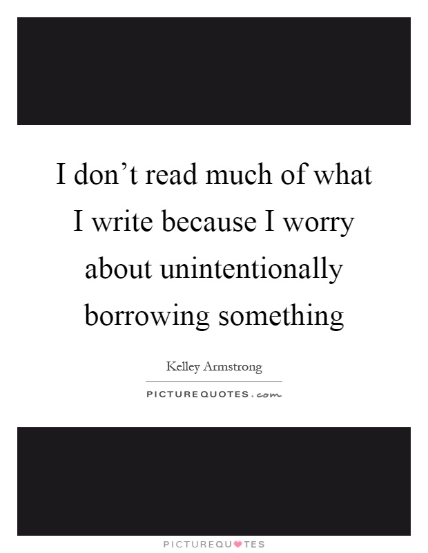 I don't read much of what I write because I worry about unintentionally borrowing something Picture Quote #1