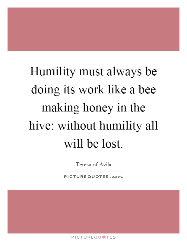 Humility must always be doing its work like a bee making honey in the hive: without humility all will be lost Picture Quote #1