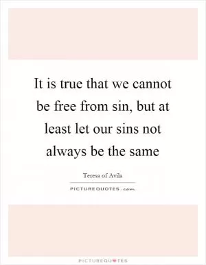 It is true that we cannot be free from sin, but at least let our sins not always be the same Picture Quote #1