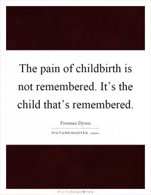The pain of childbirth is not remembered. It’s the child that’s remembered Picture Quote #1