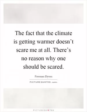 The fact that the climate is getting warmer doesn’t scare me at all. There’s no reason why one should be scared Picture Quote #1