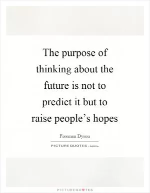 The purpose of thinking about the future is not to predict it but to raise people’s hopes Picture Quote #1