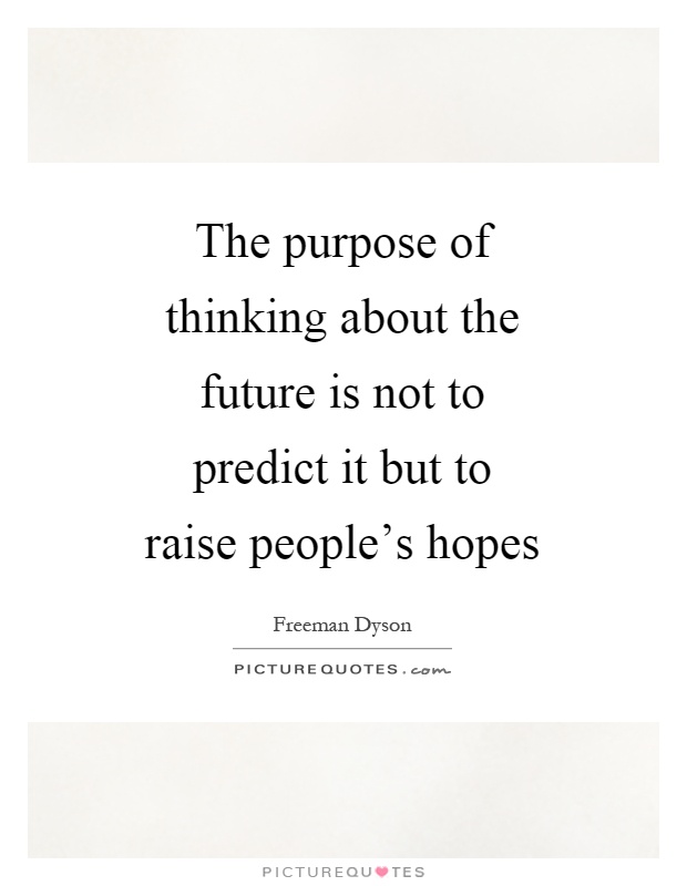 The purpose of thinking about the future is not to predict it but to raise people's hopes Picture Quote #1