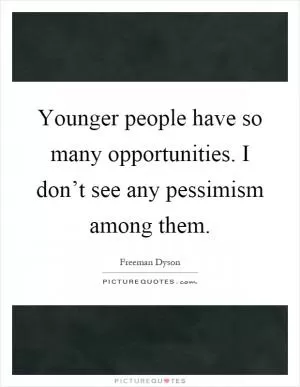 Younger people have so many opportunities. I don’t see any pessimism among them Picture Quote #1