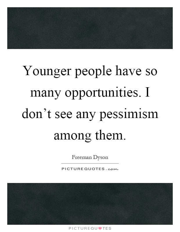 Younger people have so many opportunities. I don't see any pessimism among them Picture Quote #1