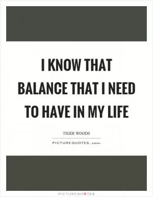 I know that balance that I need to have in my life Picture Quote #1
