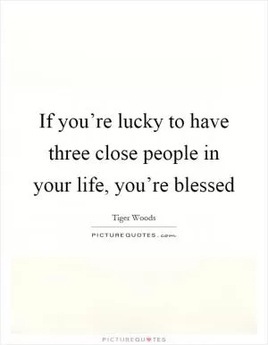 If you’re lucky to have three close people in your life, you’re blessed Picture Quote #1