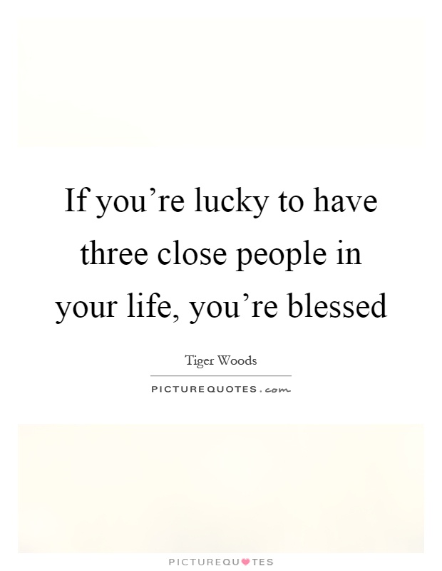 If you're lucky to have three close people in your life, you're blessed Picture Quote #1