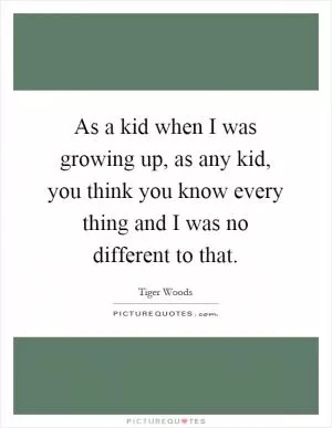As a kid when I was growing up, as any kid, you think you know every thing and I was no different to that Picture Quote #1