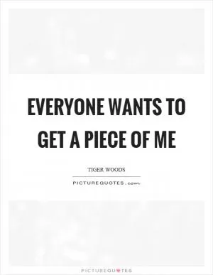 Everyone wants to get a piece of me Picture Quote #1