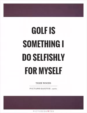 Golf is something I do selfishly for myself Picture Quote #1
