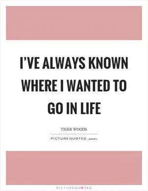 I’ve always known where I wanted to go in life Picture Quote #1