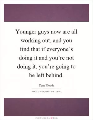 Younger guys now are all working out, and you find that if everyone’s doing it and you’re not doing it, you’re going to be left behind Picture Quote #1