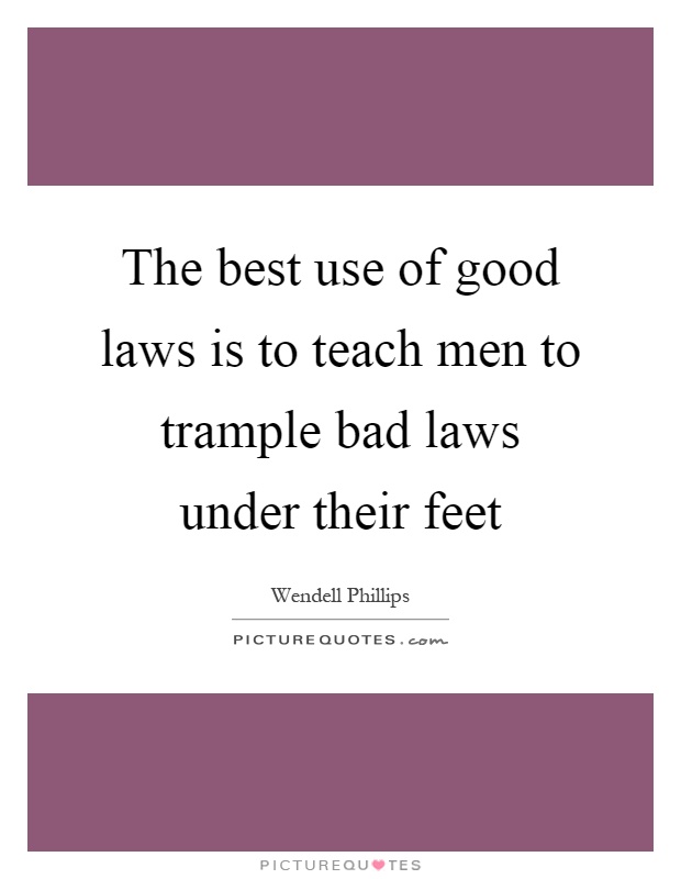 The best use of good laws is to teach men to trample bad laws under their feet Picture Quote #1