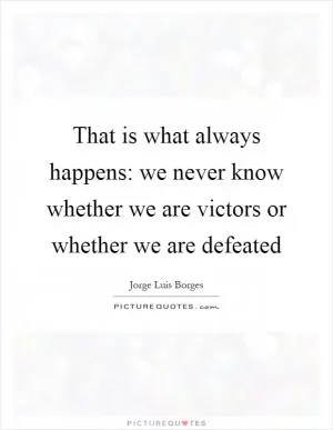That is what always happens: we never know whether we are victors or whether we are defeated Picture Quote #1