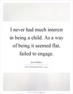 I never had much interest in being a child. As a way of being it seemed flat, failed to engage Picture Quote #1