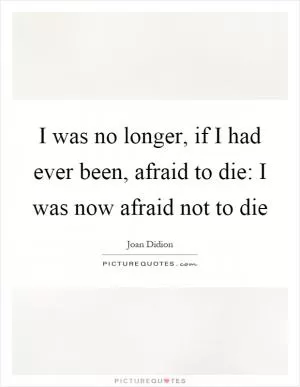 I was no longer, if I had ever been, afraid to die: I was now afraid not to die Picture Quote #1