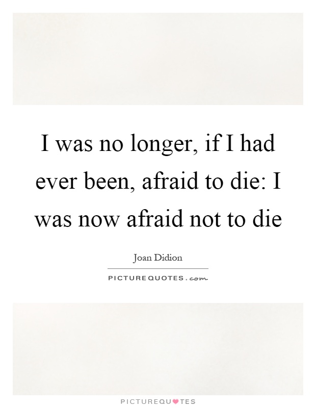 I was no longer, if I had ever been, afraid to die: I was now afraid not to die Picture Quote #1