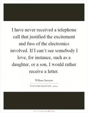 I have never received a telephone call that justified the excitement and fuss of the electronics involved. If I can’t see somebody I love, for instance, such as a daughter, or a son, I would rather receive a letter Picture Quote #1
