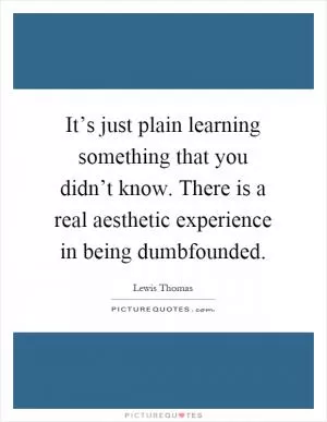 It’s just plain learning something that you didn’t know. There is a real aesthetic experience in being dumbfounded Picture Quote #1