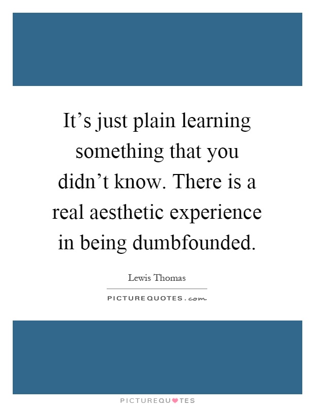 It's just plain learning something that you didn't know. There is a real aesthetic experience in being dumbfounded Picture Quote #1