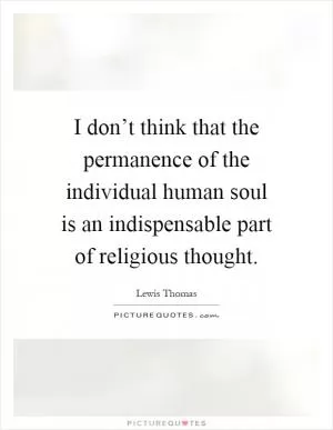 I don’t think that the permanence of the individual human soul is an indispensable part of religious thought Picture Quote #1