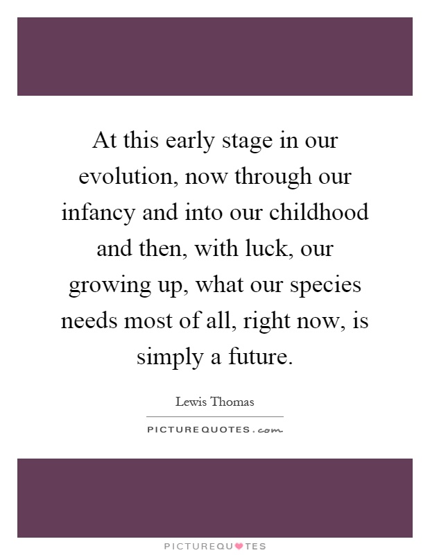 At this early stage in our evolution, now through our infancy and into our childhood and then, with luck, our growing up, what our species needs most of all, right now, is simply a future Picture Quote #1