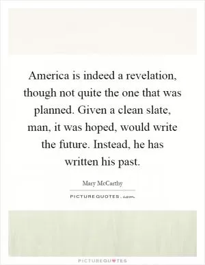 America is indeed a revelation, though not quite the one that was planned. Given a clean slate, man, it was hoped, would write the future. Instead, he has written his past Picture Quote #1