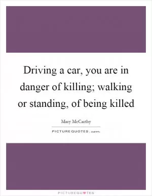 Driving a car, you are in danger of killing; walking or standing, of being killed Picture Quote #1
