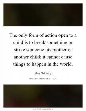 The only form of action open to a child is to break something or strike someone, its mother or another child; it cannot cause things to happen in the world Picture Quote #1